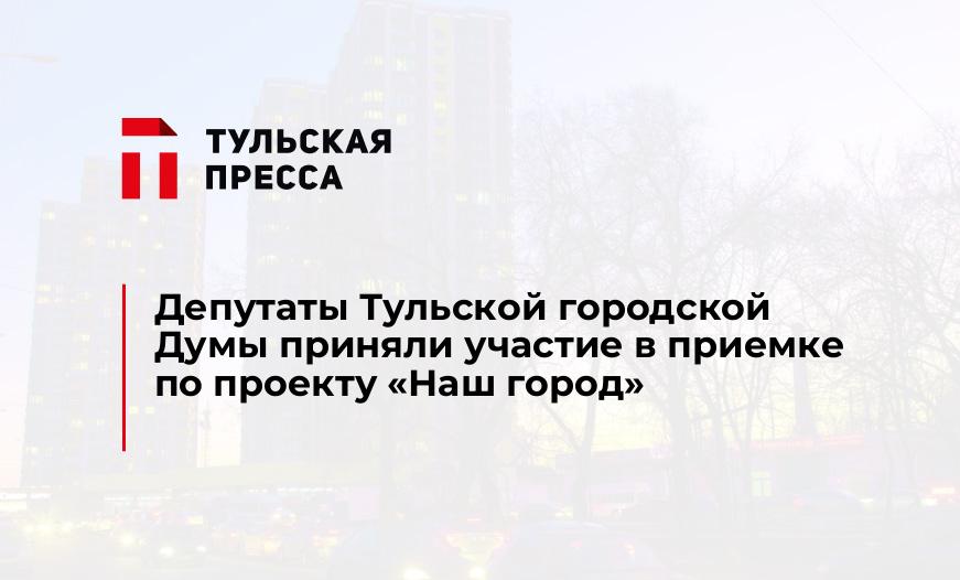 Депутаты Тульской городской Думы приняли участие в приемке по проекту «Наш город»