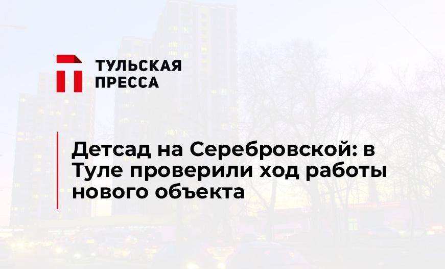 Детсад на Серебровской: в Туле проверили ход работы нового объекта