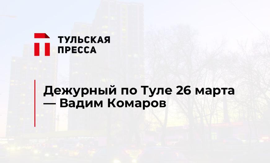 Дежурный по Туле 26 марта - Вадим Комаров