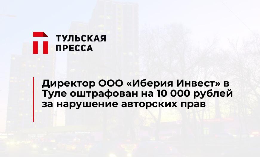 Директор ООО «Иберия Инвест» в Туле оштрафован на 10 000 рублей за нарушение авторских прав