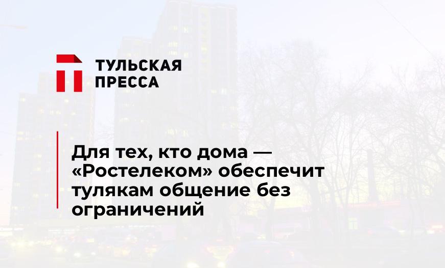 Для тех, кто дома — «Ростелеком» обеспечит тулякам общение без ограничений