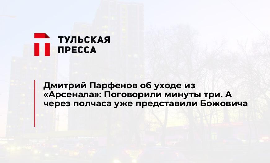 Дмитрий Парфенов об уходе из «Арсенала»: Поговорили минуты три. А через полчаса уже представили Божовича