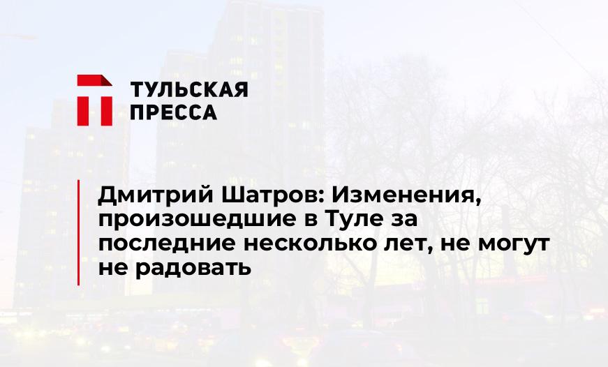 Дмитрий Шатров: Изменения, произошедшие в Туле за последние несколько лет, не могут не радовать