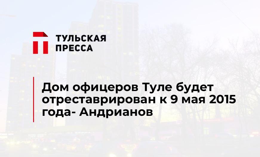 Дом офицеров Туле будет отреставрирован к 9 мая 2015 года- Андрианов
