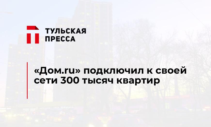 «Дом.ru» подключил к своей сети 300 тысяч квартир
