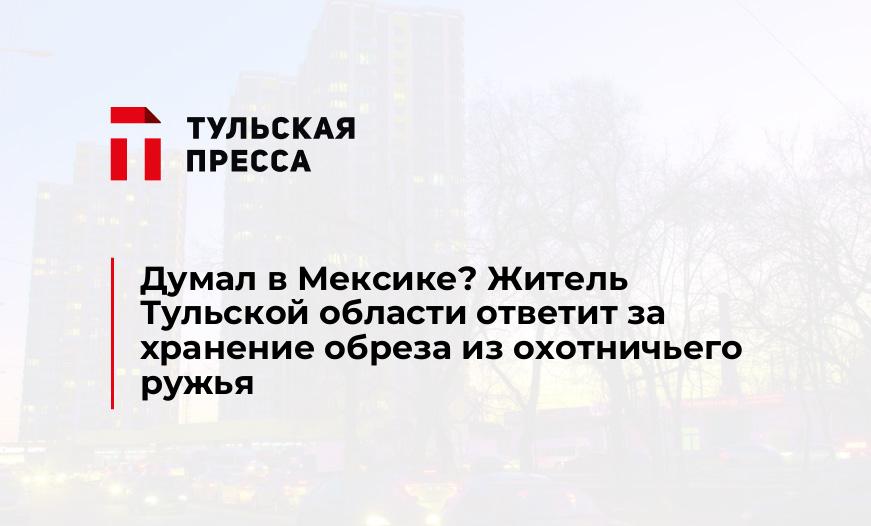 Думал в Мексике? Житель Тульской области ответит за хранение обреза из охотничьего ружья