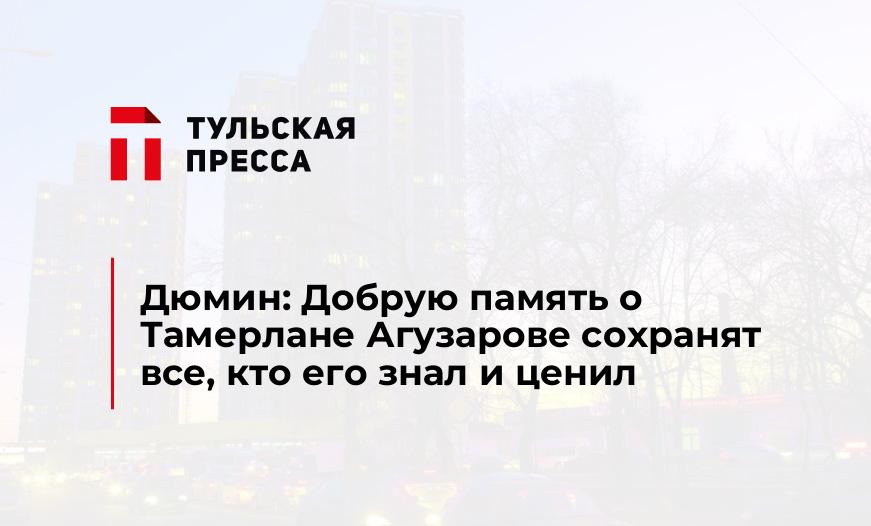 Дюмин: Добрую память о Тамерлане Агузарове сохранят все, кто его знал и ценил