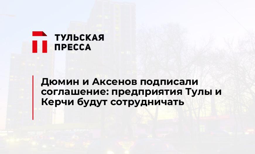 Дюмин и Аксенов подписали соглашение: предприятия Тулы и Керчи будут сотрудничать