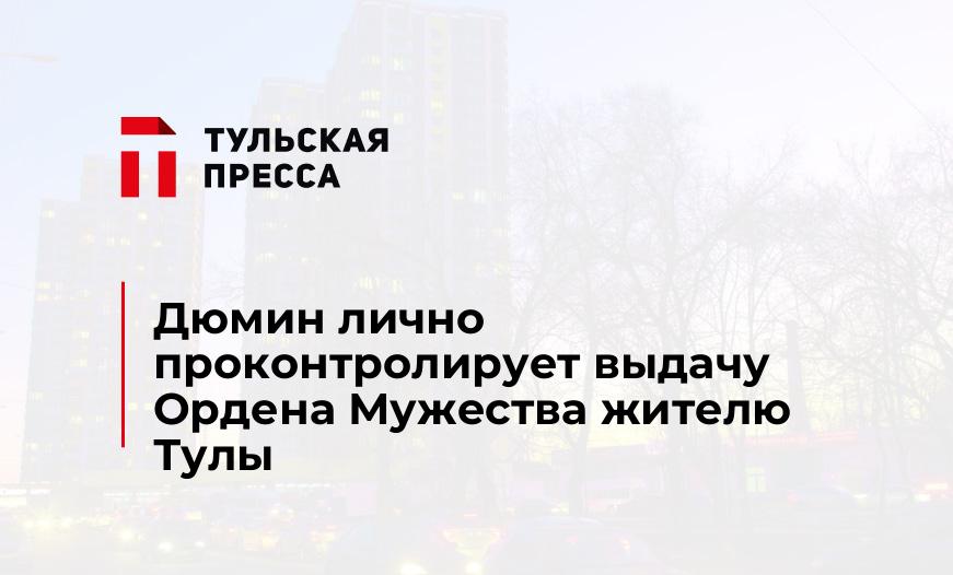Дюмин лично проконтролирует выдачу Ордена Мужества жителю Тулы