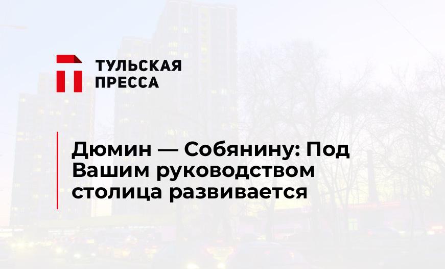 Дюмин — Собянину: Под Вашим руководством столица развивается
