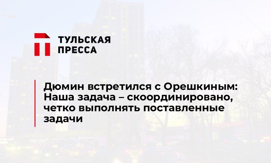 Дюмин встретился с Орешкиным: Наша задача – скоординировано, четко выполнять поставленные задачи