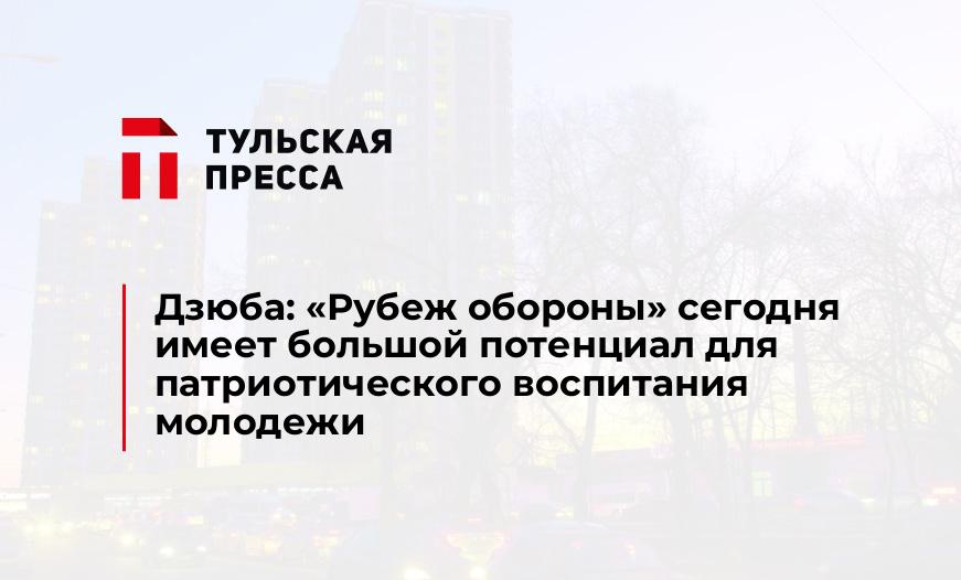 Дзюба: «Рубеж обороны» сегодня имеет большой потенциал для патриотического воспитания молодежи