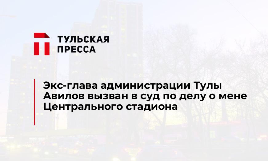 Экс-глава администрации Тулы Авилов вызван в суд по делу о мене Центрального стадиона