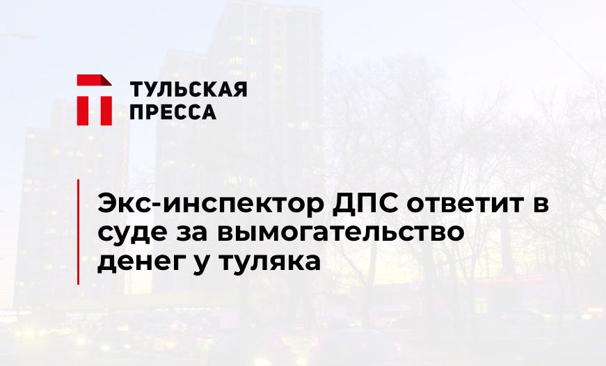 Экс-инспектор ДПС ответит в суде за вымогательство денег у туляка