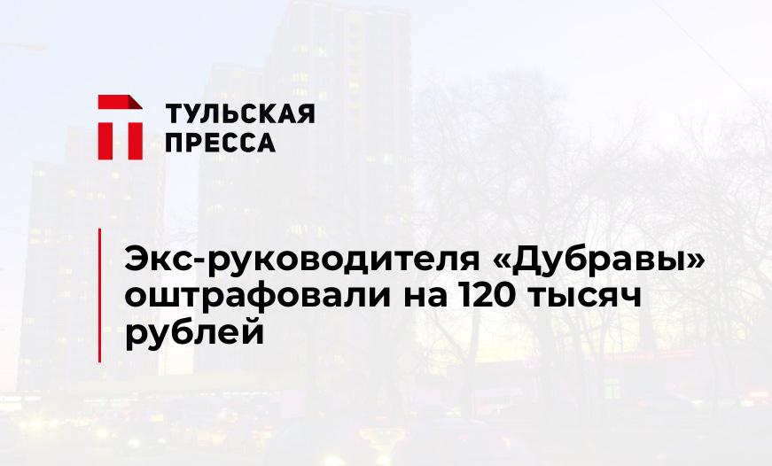 Экс-руководителя "Дубравы" оштрафовали на 120 тысяч рублей