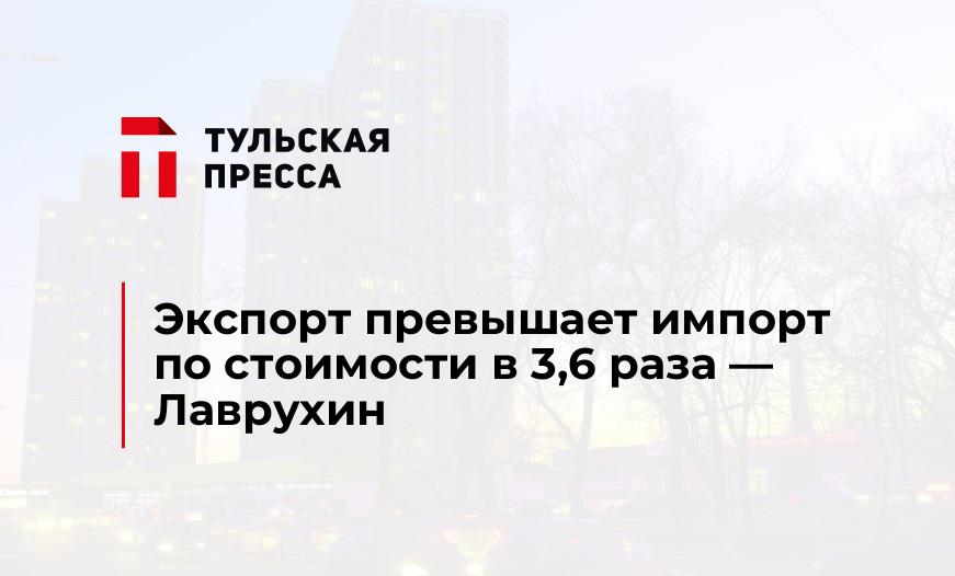 Экспорт превышает импорт по стоимости в 3,6 раза — Лаврухин