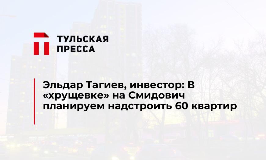 Эльдар Тагиев, инвестор: В "хрущевке" на Смидович планируем надстроить 60 квартир