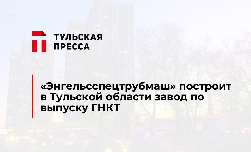 «Энгельсспецтрубмаш» построит в Тульской области завод по выпуску ГНКТ