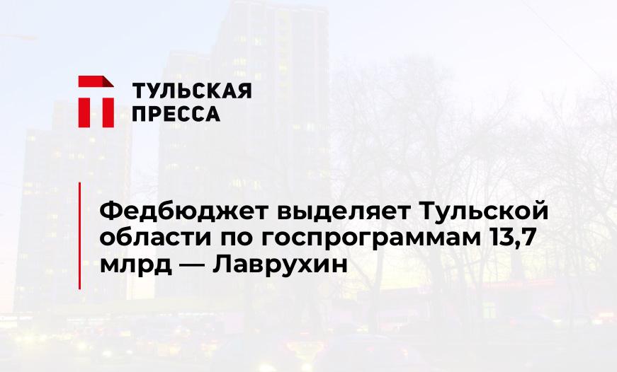 Федбюджет выделяет Тульской области по госпрограммам 13,7 млрд - Лаврухин