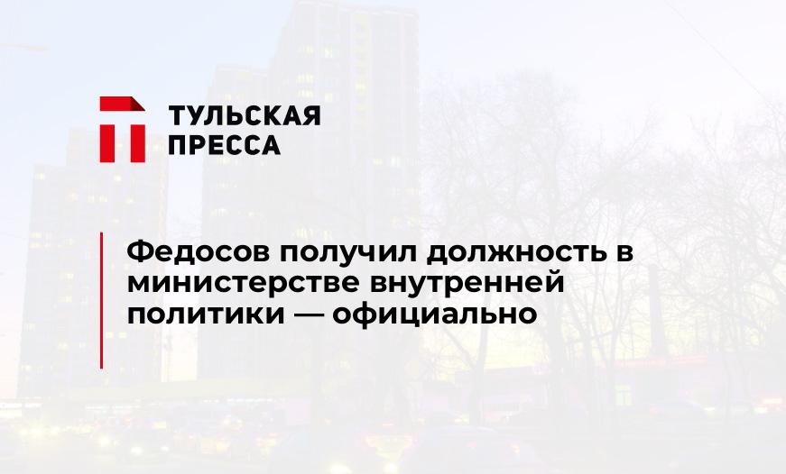 Федосов получил должность в министерстве внутренней политики - официально