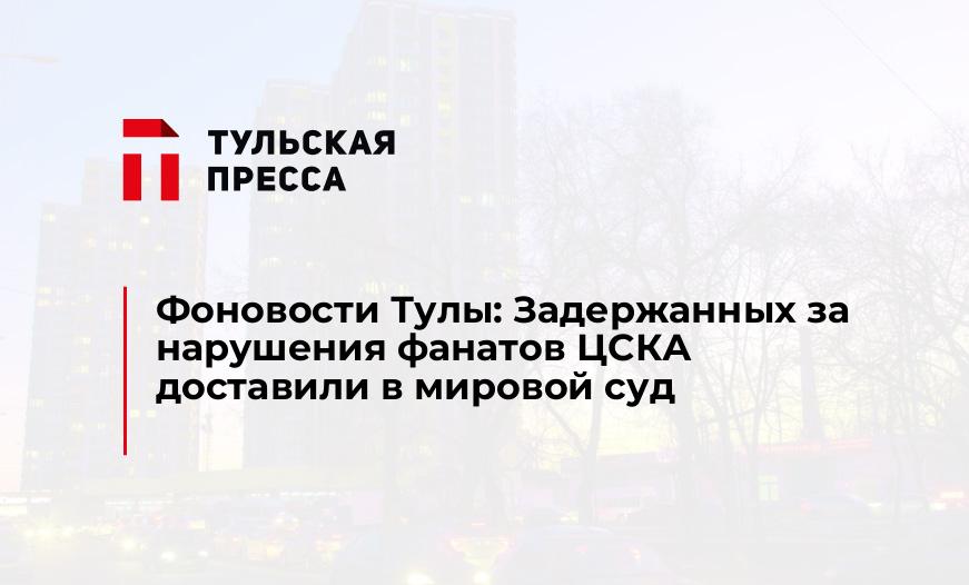 Фоновости Тулы: Задержанных за нарушения фанатов ЦСКА доставили в мировой суд