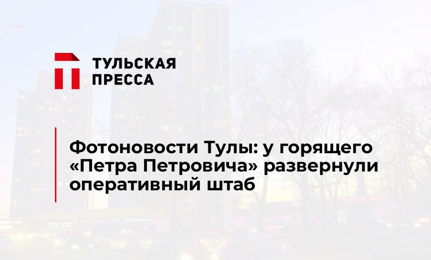 Фотоновости Тулы: у горящего «Петра Петровича» развернули оперативный штаб