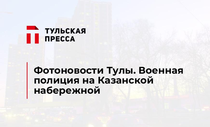 Фотоновости Тулы. Военная полиция на Казанской набережной