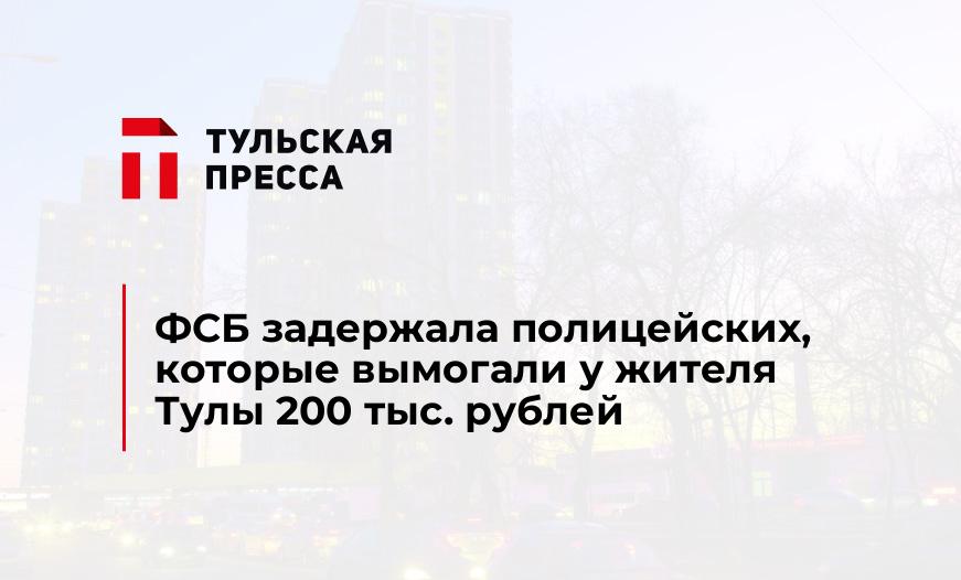 ФСБ задержала полицейских, которые вымогали у жителя Тулы 200 тыс. рублей