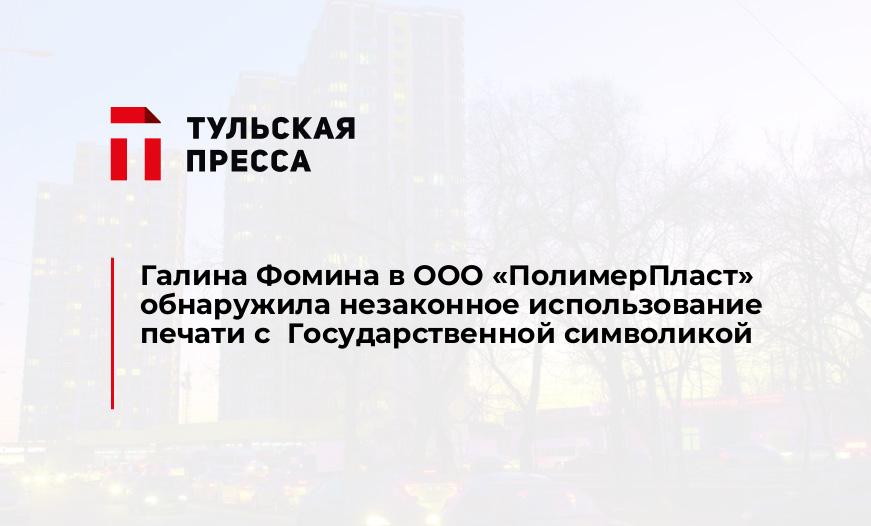 Галина Фомина в ООО «ПолимерПласт» обнаружила незаконное использование печати с  Государственной символикой