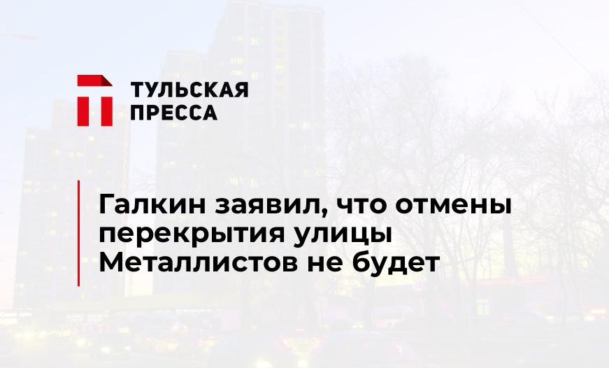 Галкин заявил, что отмены перекрытия улицы Металлистов не будет