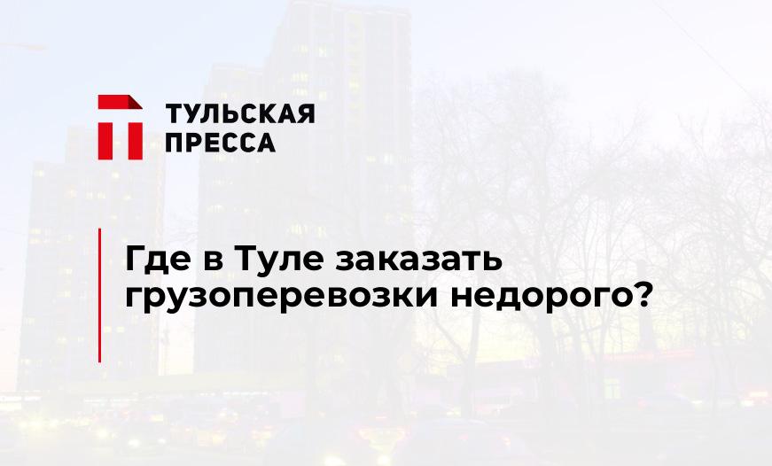 Где в Туле заказать грузоперевозки недорого?