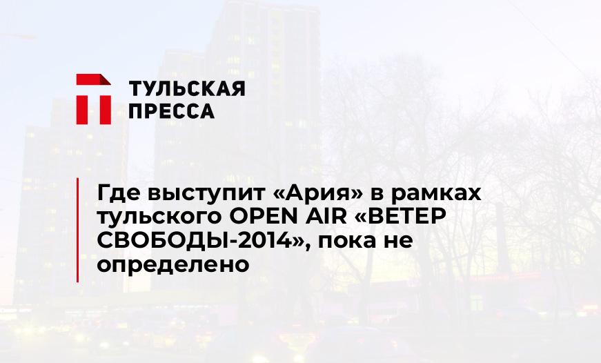 Где выступит "Ария" в рамках тульского OPEN AIR «ВЕТЕР СВОБОДЫ-2014», пока не определено