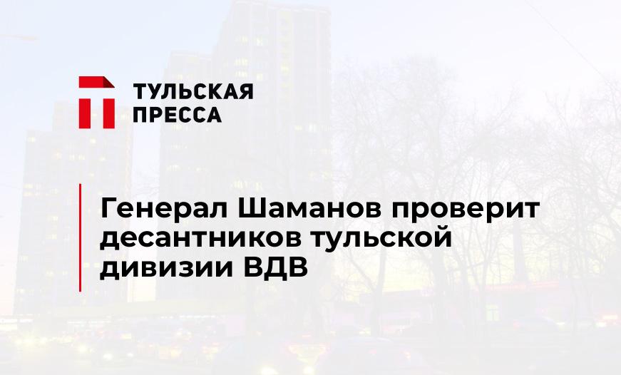 Генерал Шаманов проверит десантников тульской дивизии ВДВ