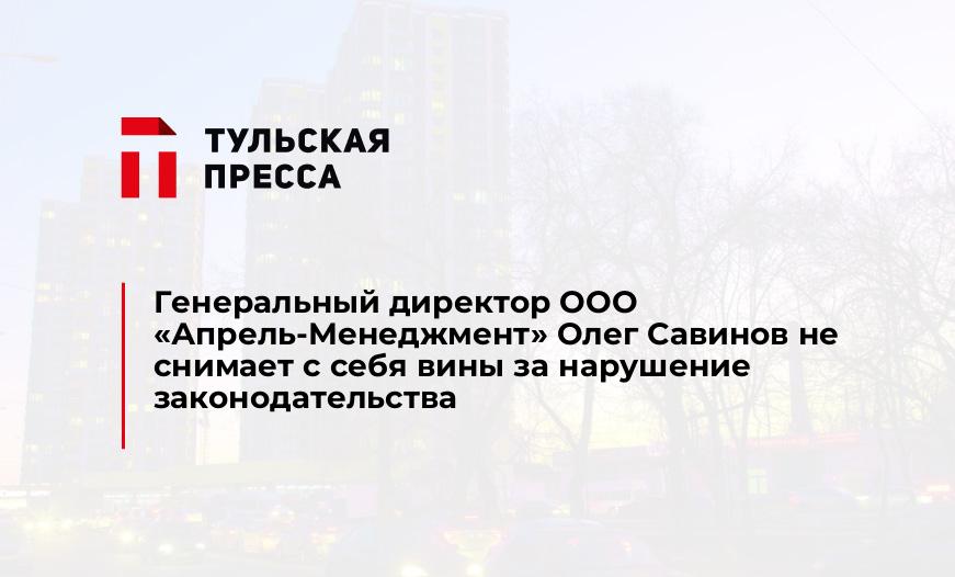 Генеральный директор ООО "Апрель-Менеджмент" Олег Савинов не снимает с себя вины за нарушение законодательства