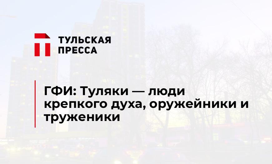 ГФИ: Туляки - люди крепкого духа, оружейники и труженики
