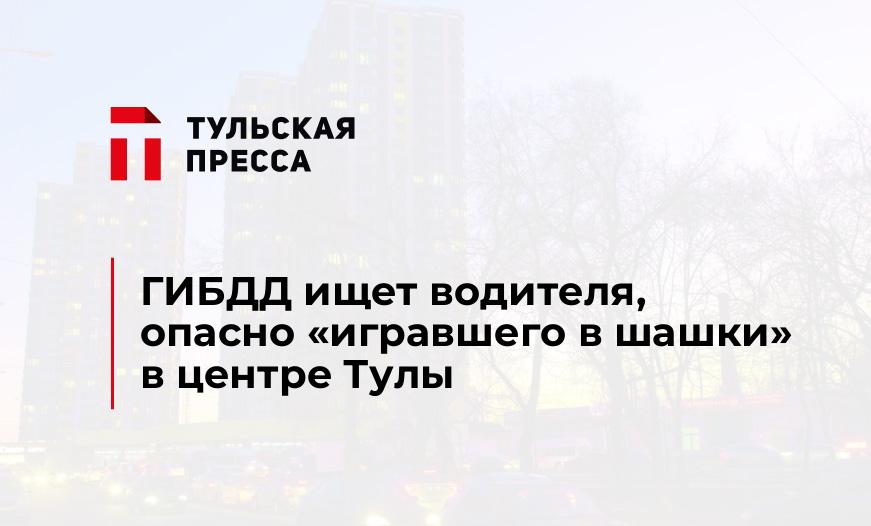 ГИБДД ищет водителя, опасно "игравшего в шашки" в центре Тулы
