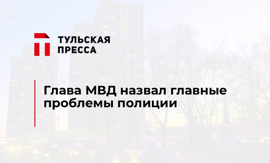 Глава МВД назвал главные проблемы полиции