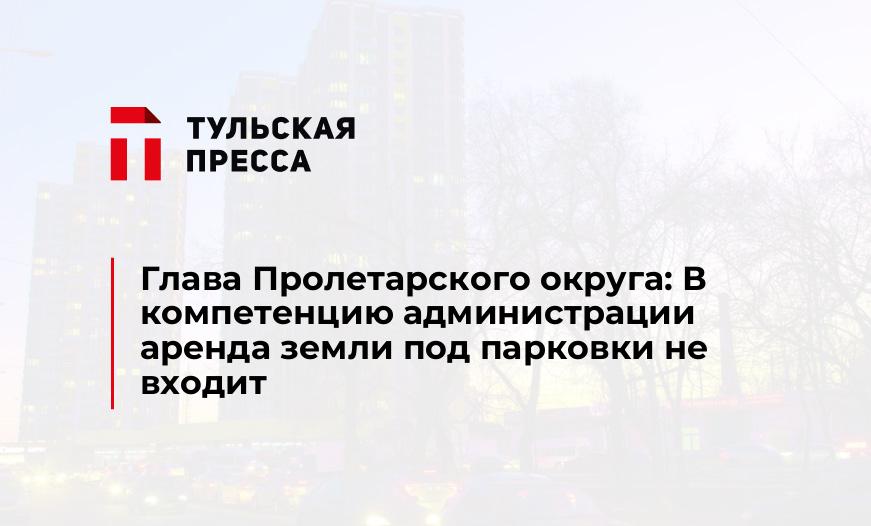 Глава Пролетарского округа: В компетенцию администрации аренда земли под парковки не входит