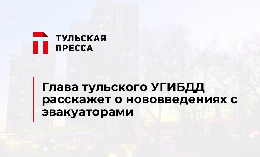Глава тульского УГИБДД расскажет о нововведениях с эвакуаторами