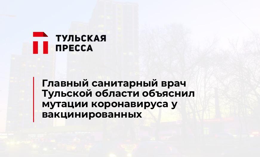 Главный санитарный врач Тульской области объяснил мутации коронавируса у вакцинированных
