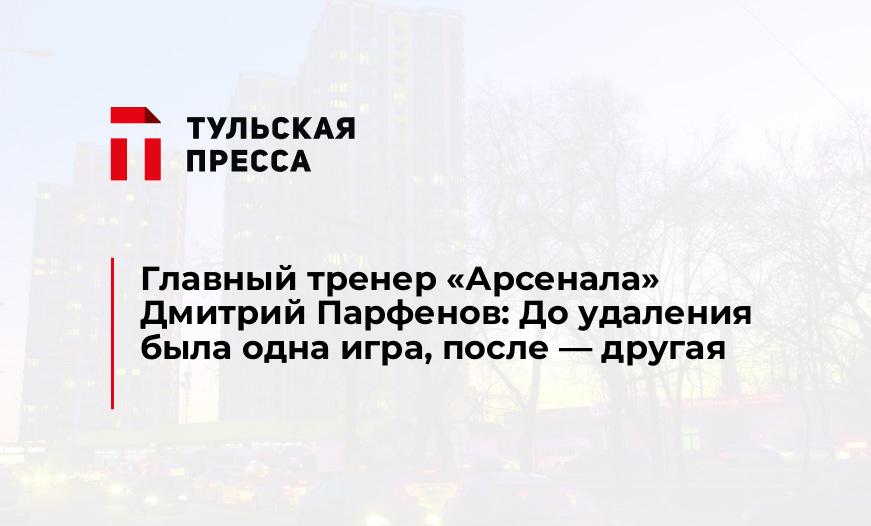 Главный тренер «Арсенала» Дмитрий Парфенов: До удаления была одна игра, после — другая