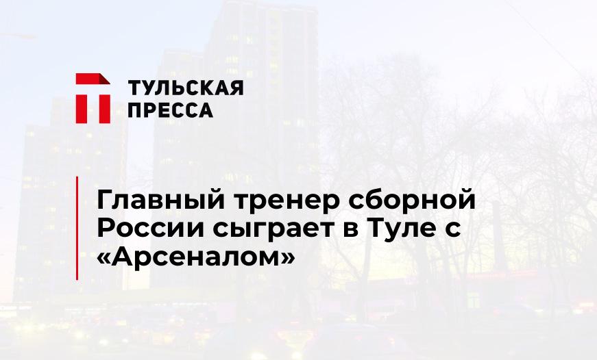 Главный тренер сборной России сыграет в Туле с "Арсеналом"