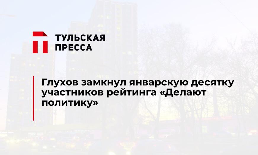 Глухов замкнул январскую десятку участников рейтинга "Делают политику"