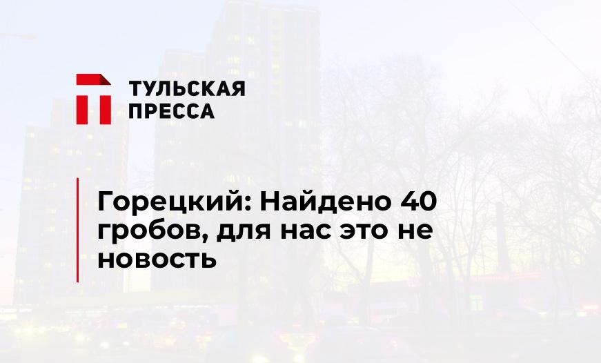 Горецкий: Найдено 40 гробов, для нас это не новость