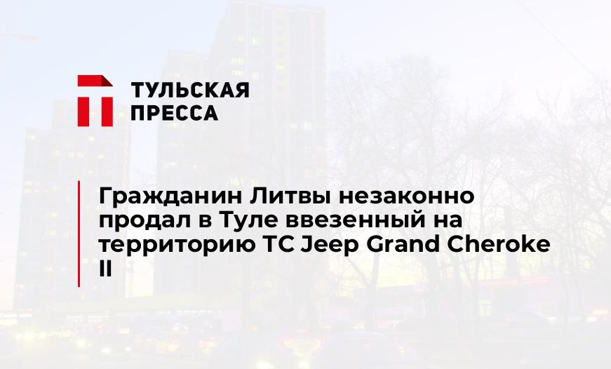 Гражданин Литвы незаконно продал в Туле ввезенный на территорию ТС Jeep Grand Cheroke II