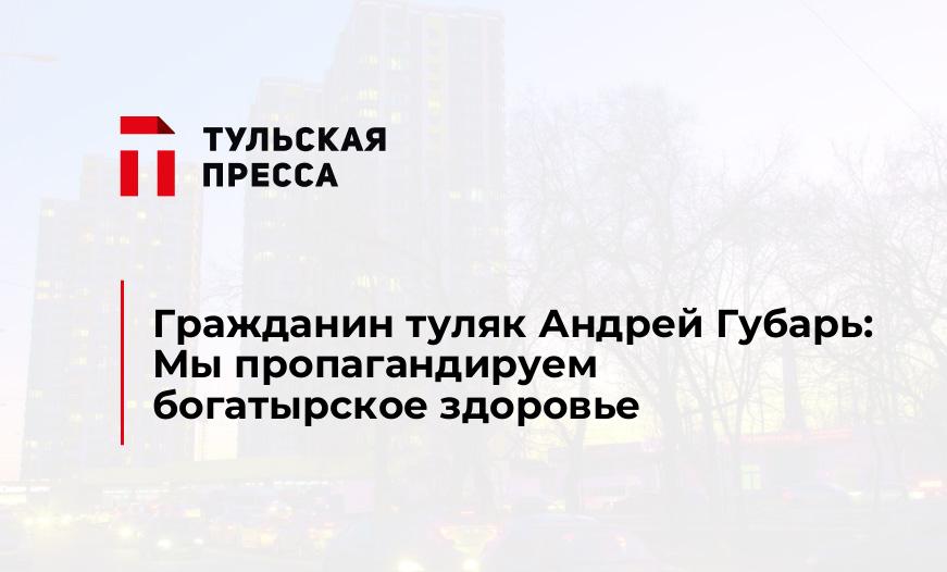 Гражданин туляк Андрей Губарь: Мы пропагандируем богатырское здоровье