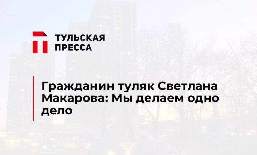 Гражданин туляк Светлана Макарова: Мы делаем одно дело