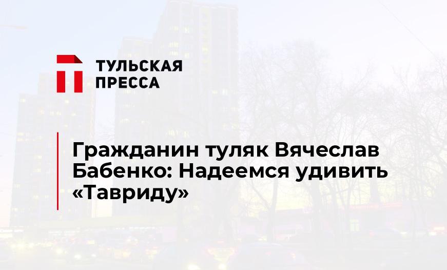 Гражданин туляк Вячеслав Бабенко: Надеемся удивить "Тавриду"