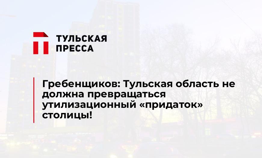 Гребенщиков: Тульская область не должна превращаться утилизационный «придаток» столицы!
