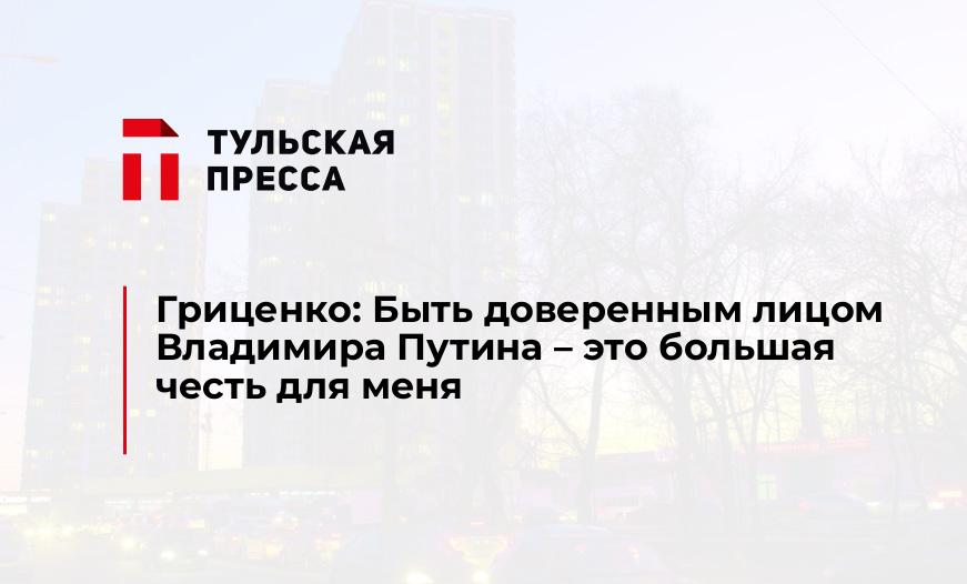 Гриценко: Быть доверенным лицом Владимира Путина – это большая честь для меня